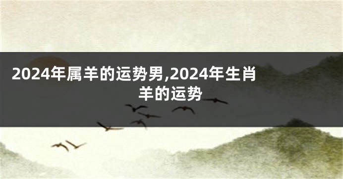 2024年属羊的运势男,2024年生肖羊的运势