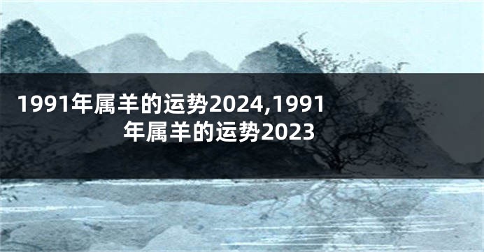 1991年属羊的运势2024,1991年属羊的运势2023