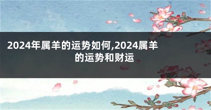 2024年属羊的运势如何,2024属羊的运势和财运