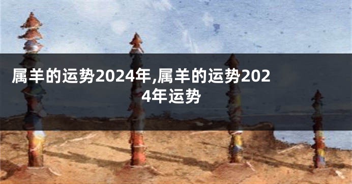属羊的运势2024年,属羊的运势2024年运势