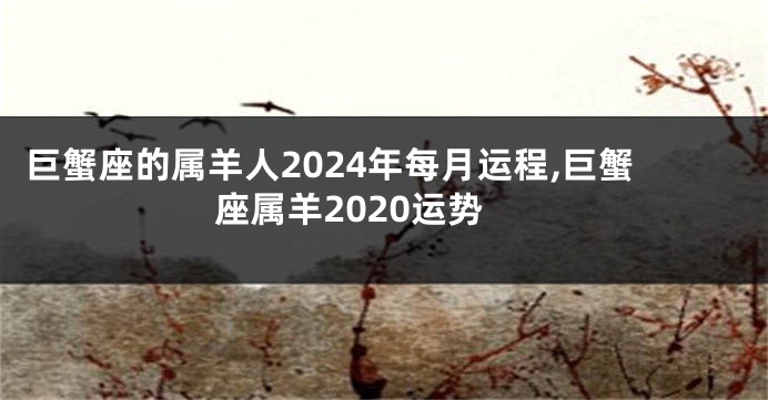 巨蟹座的属羊人2024年每月运程,巨蟹座属羊2020运势