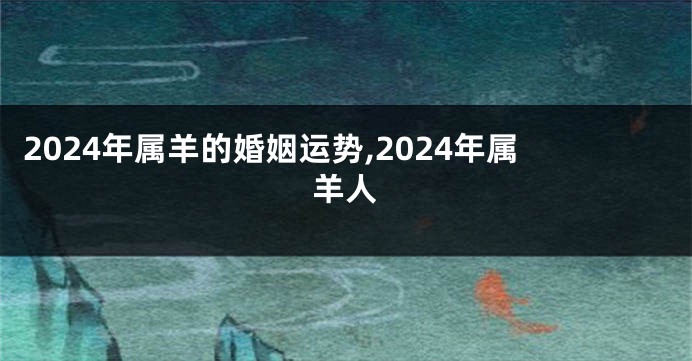 2024年属羊的婚姻运势,2024年属羊人