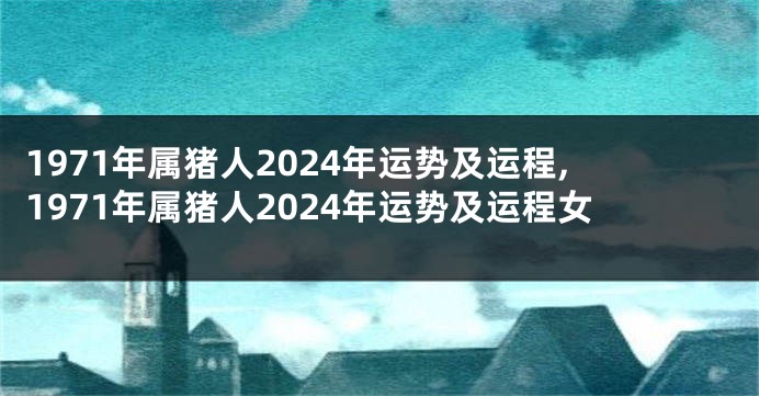 1971年属猪人2024年运势及运程,1971年属猪人2024年运势及运程女