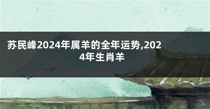 苏民峰2024年属羊的全年运势,2024年生肖羊