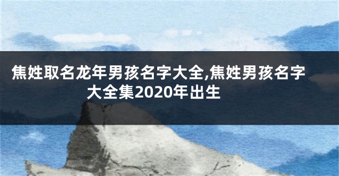 焦姓取名龙年男孩名字大全,焦姓男孩名字大全集2020年出生