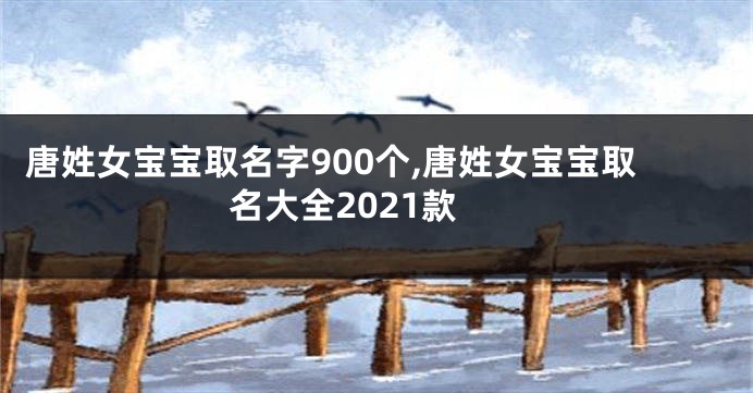 唐姓女宝宝取名字900个,唐姓女宝宝取名大全2021款