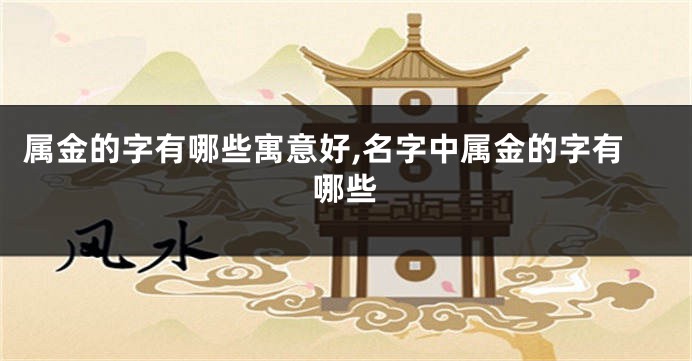 属金的字有哪些寓意好,名字中属金的字有哪些