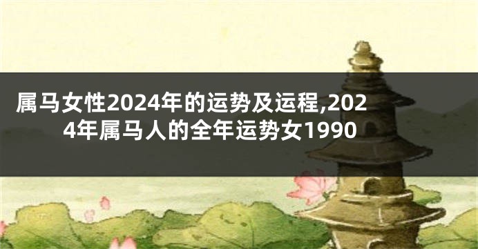 属马女性2024年的运势及运程,2024年属马人的全年运势女1990