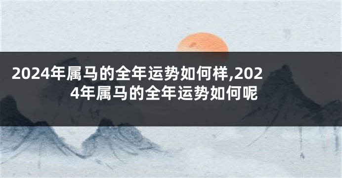 2024年属马的全年运势如何样,2024年属马的全年运势如何呢