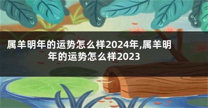 属羊明年的运势怎么样2024年,属羊明年的运势怎么样2023