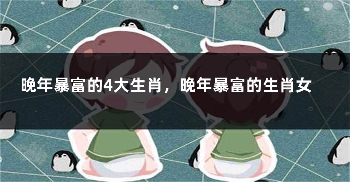 晚年暴富的4大生肖,晚年暴富的生肖女