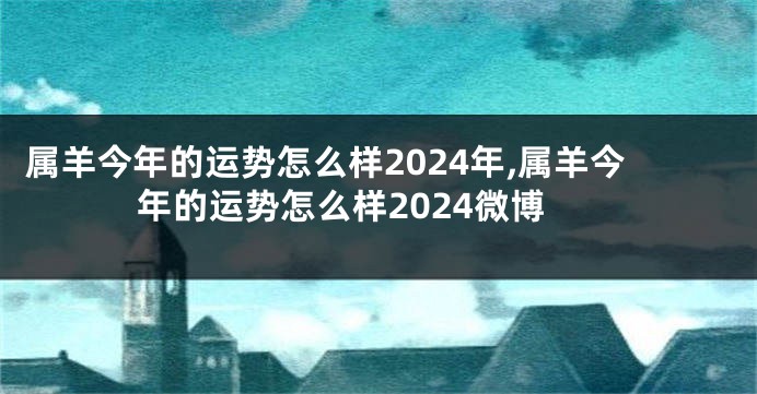 属羊今年的运势怎么样2024年,属羊今年的运势怎么样2024微博
