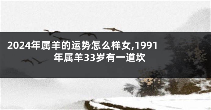 2024年属羊的运势怎么样女,1991年属羊33岁有一道坎