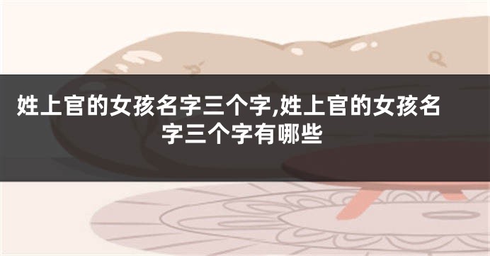 姓上官的女孩名字三个字,姓上官的女孩名字三个字有哪些
