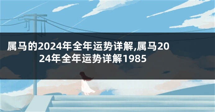 属马的2024年全年运势详解,属马2024年全年运势详解1985