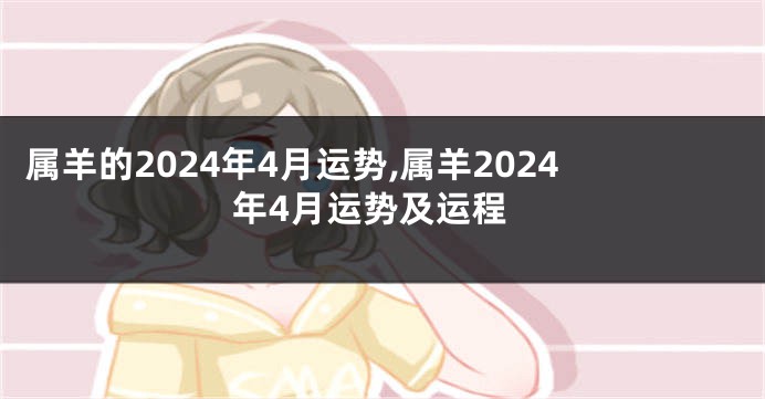 属羊的2024年4月运势,属羊2024年4月运势及运程