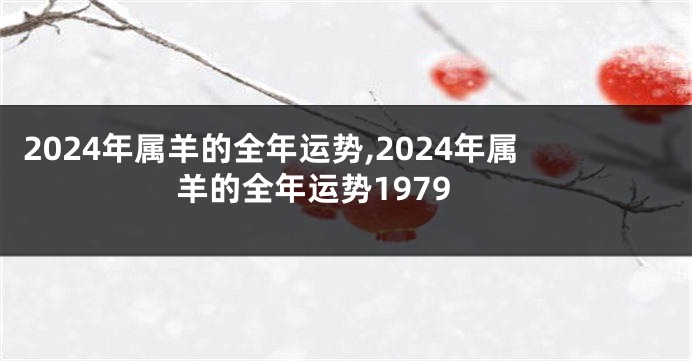 2024年属羊的全年运势,2024年属羊的全年运势1979