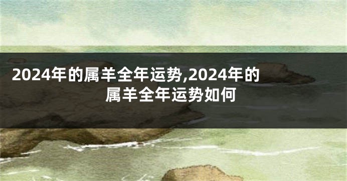 2024年的属羊全年运势,2024年的属羊全年运势如何