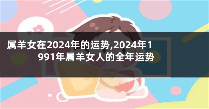 属羊女在2024年的运势,2024年1991年属羊女人的全年运势