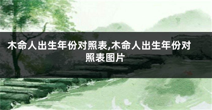 木命人出生年份对照表,木命人出生年份对照表图片