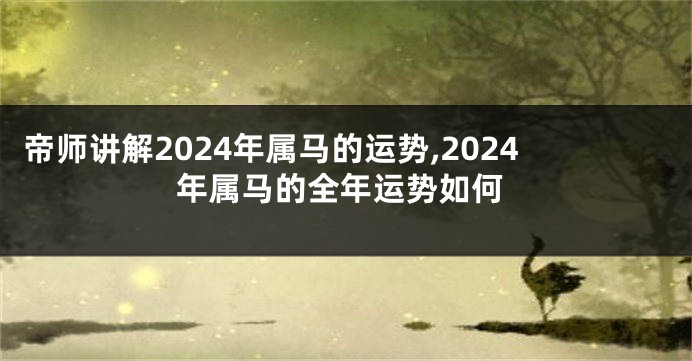 帝师讲解2024年属马的运势,2024年属马的全年运势如何