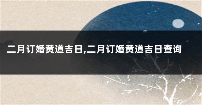二月订婚黄道吉日,二月订婚黄道吉日查询