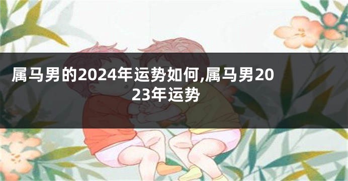 属马男的2024年运势如何,属马男2023年运势