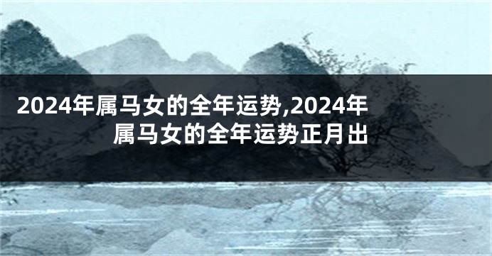 2024年属马女的全年运势,2024年属马女的全年运势正月出