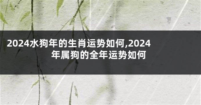 2024水狗年的生肖运势如何,2024年属狗的全年运势如何