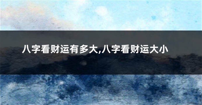 八字看财运有多大,八字看财运大小
