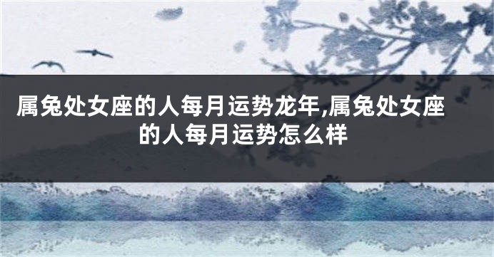 属兔处女座的人每月运势龙年,属兔处女座的人每月运势怎么样