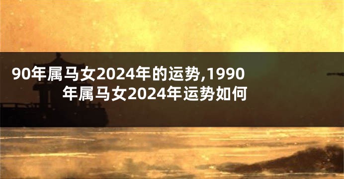 90年属马女2024年的运势,1990年属马女2024年运势如何