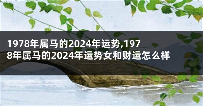 1978年属马的2024年运势,1978年属马的2024年运势女和财运怎么样