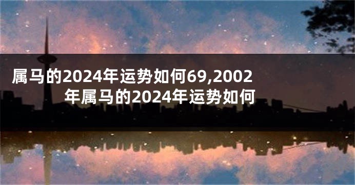 属马的2024年运势如何69,2002年属马的2024年运势如何
