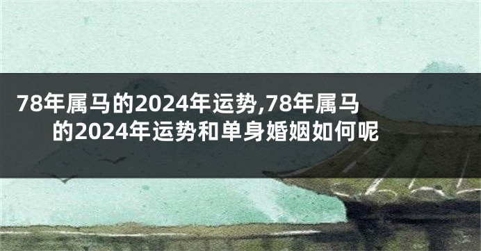 78年属马的2024年运势,78年属马的2024年运势和单身婚姻如何呢