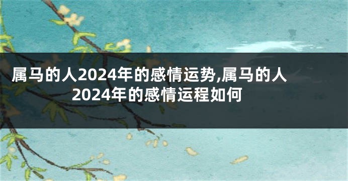 属马的人2024年的感情运势,属马的人2024年的感情运程如何