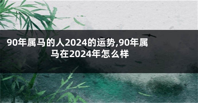 90年属马的人2024的运势,90年属马在2024年怎么样