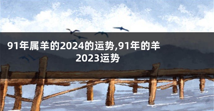 91年属羊的2024的运势,91年的羊2023运势