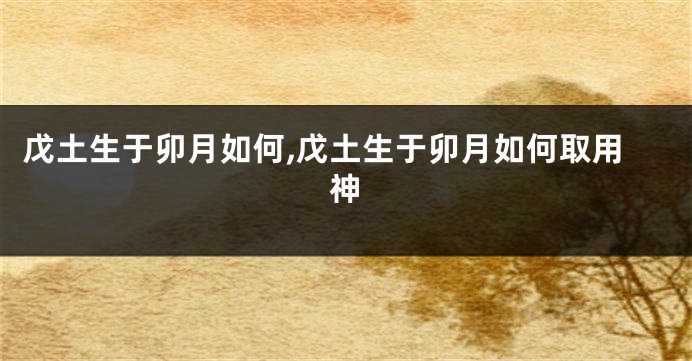 戊土生于卯月如何,戊土生于卯月如何取用神