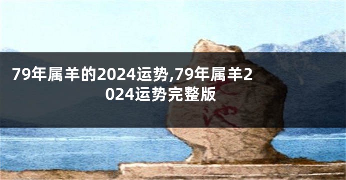 79年属羊的2024运势,79年属羊2024运势完整版
