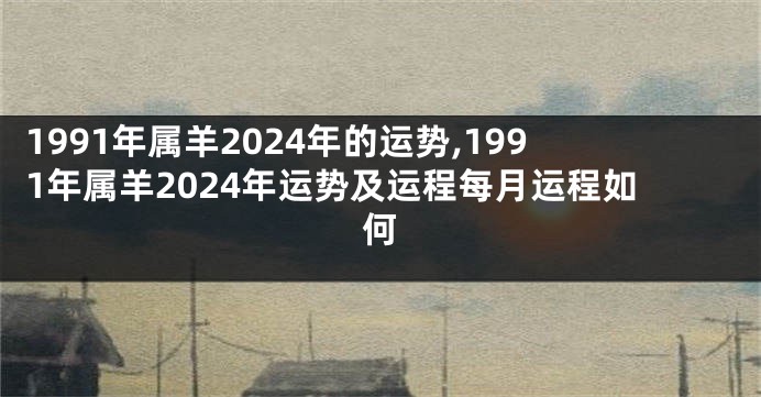 1991年属羊2024年的运势,1991年属羊2024年运势及运程每月运程如何