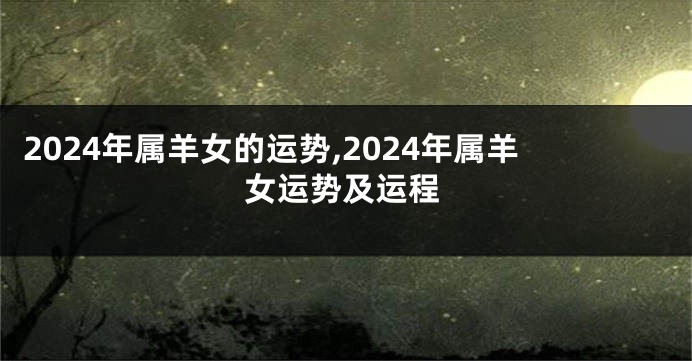 2024年属羊女的运势,2024年属羊女运势及运程