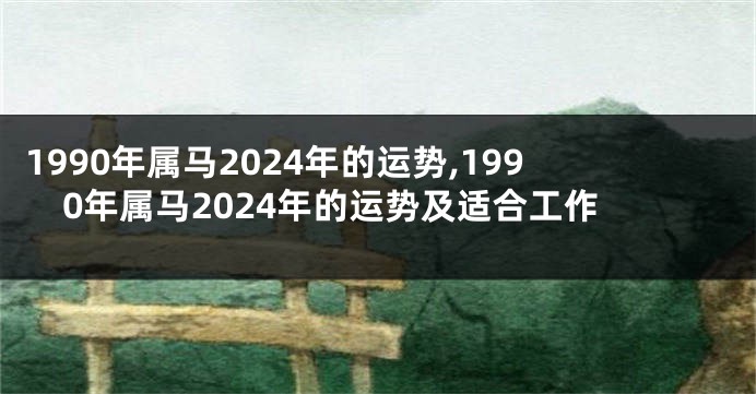 1990年属马2024年的运势,1990年属马2024年的运势及适合工作