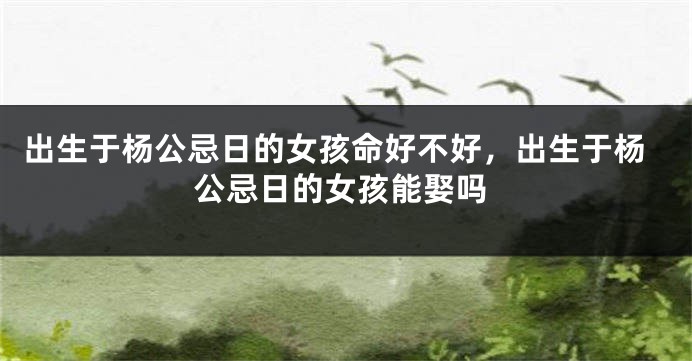 出生于杨公忌日的女孩命好不好，出生于杨公忌日的女孩能娶吗
