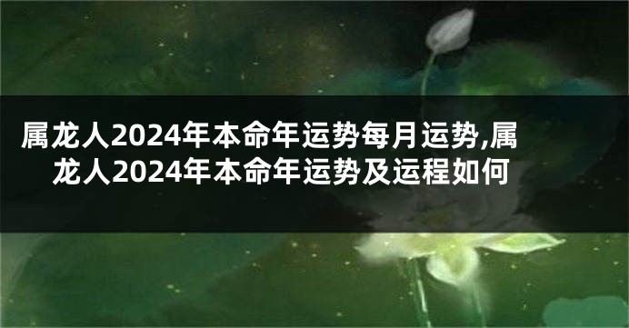 属龙人2024年本命年运势每月运势,属龙人2024年本命年运势及运程如何