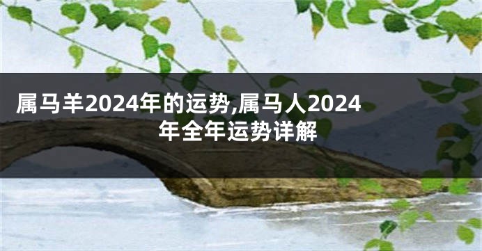 属马羊2024年的运势,属马人2024年全年运势详解