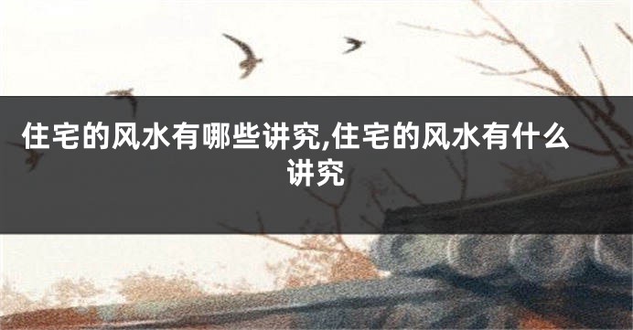 住宅的风水有哪些讲究,住宅的风水有什么讲究