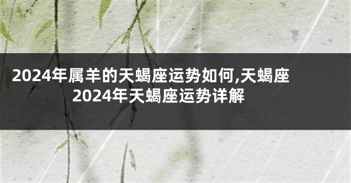 2024年属羊的天蝎座运势如何,天蝎座2024年天蝎座运势详解