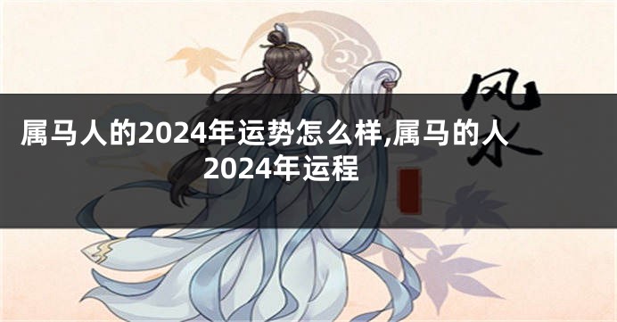 属马人的2024年运势怎么样,属马的人2024年运程