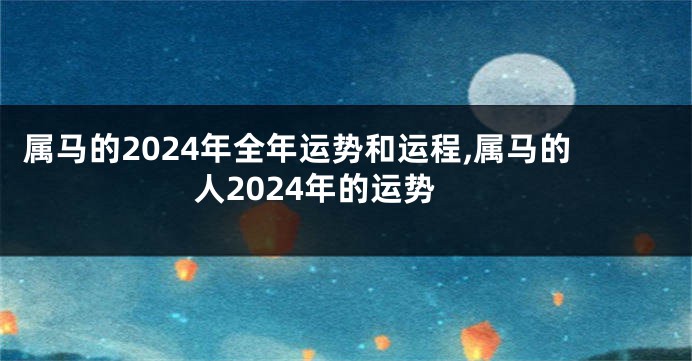属马的2024年全年运势和运程,属马的人2024年的运势